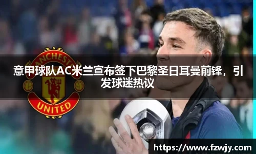 意甲球队AC米兰宣布签下巴黎圣日耳曼前锋，引发球迷热议
