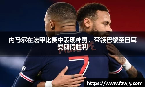 内马尔在法甲比赛中表现神勇，带领巴黎圣日耳曼取得胜利