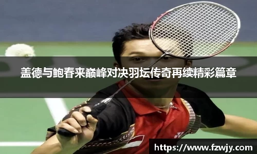 盖德与鲍春来巅峰对决羽坛传奇再续精彩篇章