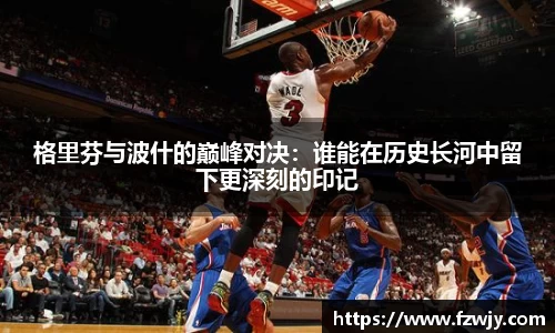 格里芬与波什的巅峰对决：谁能在历史长河中留下更深刻的印记