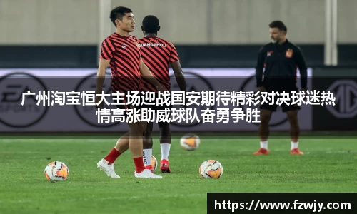 广州淘宝恒大主场迎战国安期待精彩对决球迷热情高涨助威球队奋勇争胜