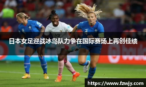 日本女足迎战冰岛队力争在国际赛场上再创佳绩