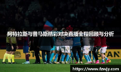 谈球吧阿特拉斯与普马斯精彩对决直播全程回顾与分析
