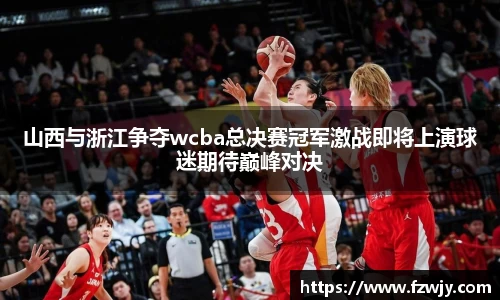 谈球吧山西与浙江争夺wcba总决赛冠军激战即将上演球迷期待巅峰对决
